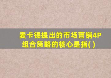 麦卡锡提出的市场营销4P组合策略的核心是指( )
